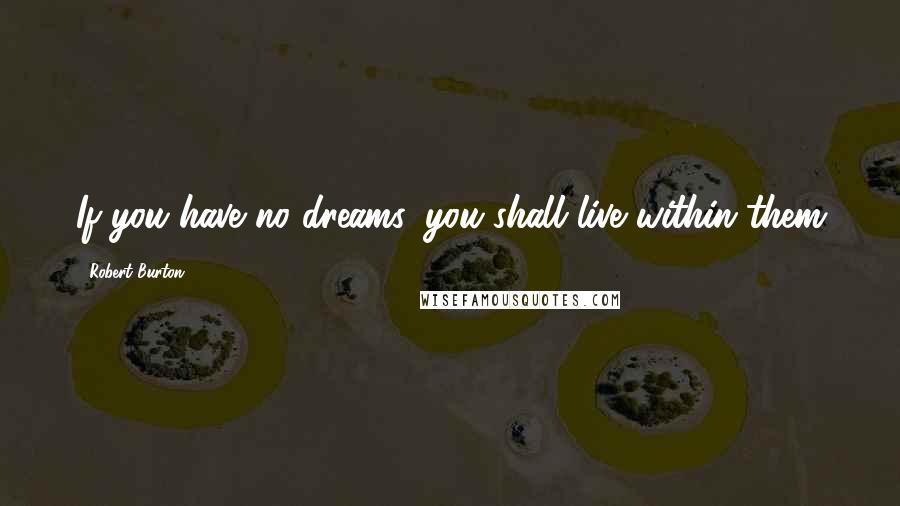 Robert Burton Quotes: If you have no dreams, you shall live within them