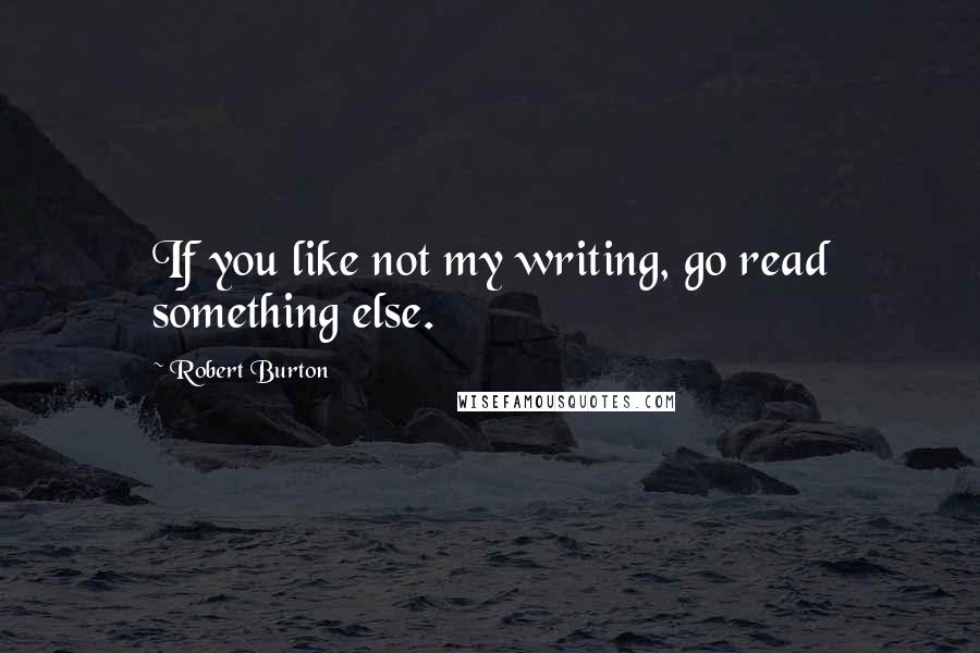Robert Burton Quotes: If you like not my writing, go read something else.