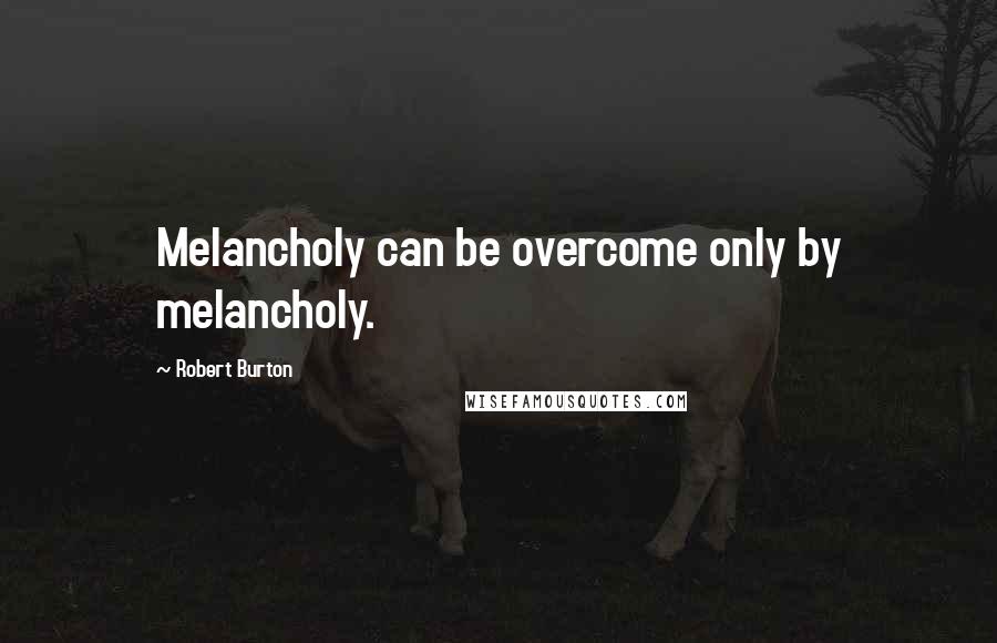 Robert Burton Quotes: Melancholy can be overcome only by melancholy.