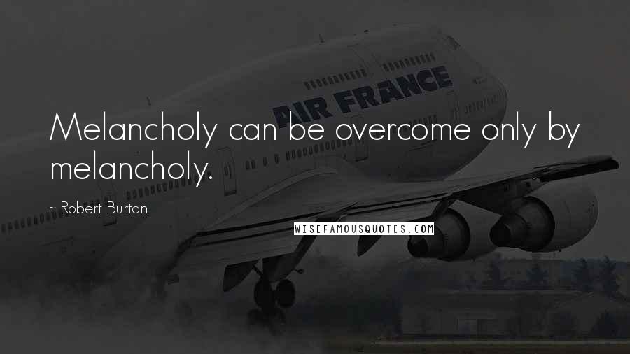 Robert Burton Quotes: Melancholy can be overcome only by melancholy.