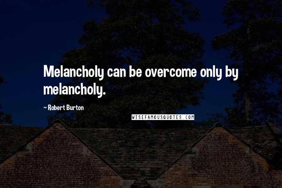 Robert Burton Quotes: Melancholy can be overcome only by melancholy.