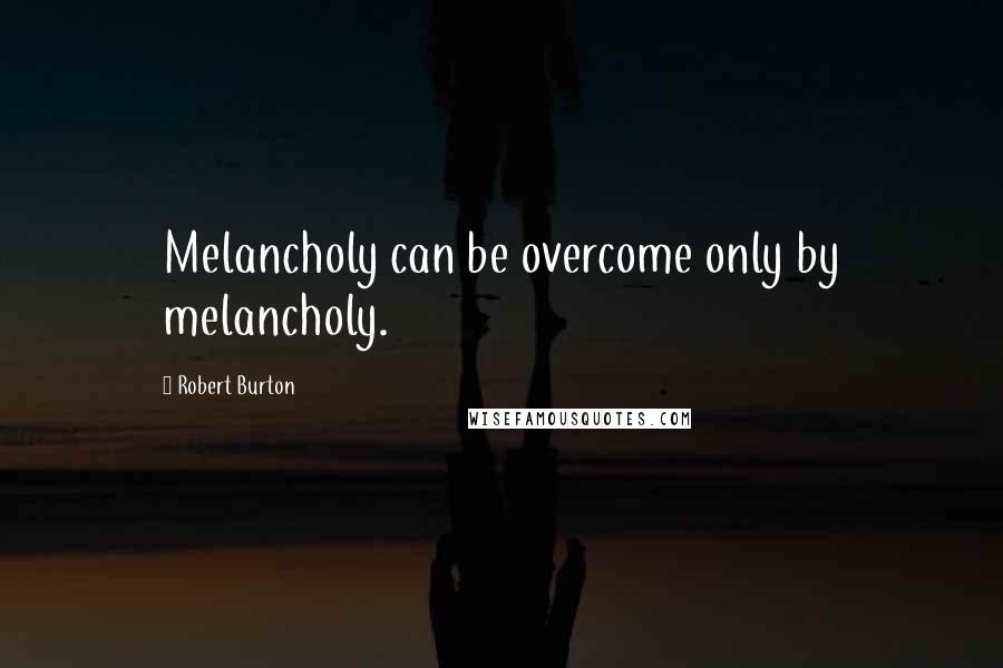 Robert Burton Quotes: Melancholy can be overcome only by melancholy.
