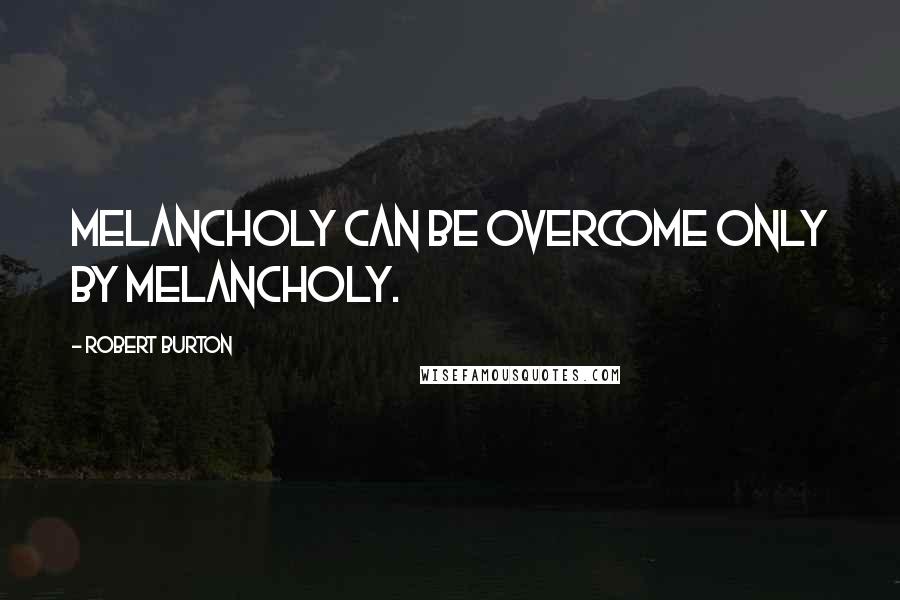 Robert Burton Quotes: Melancholy can be overcome only by melancholy.