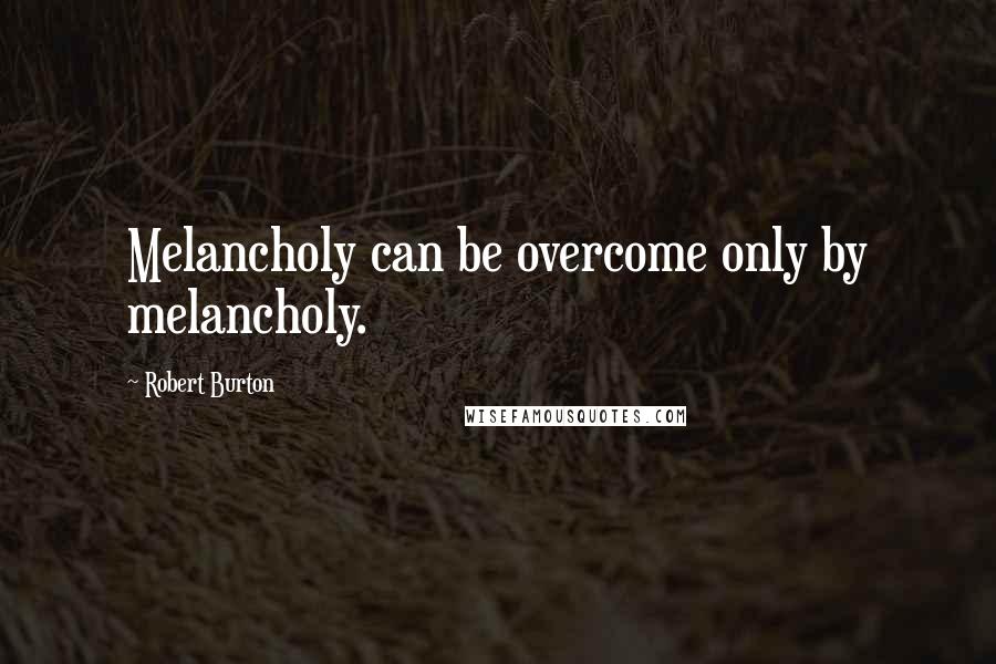 Robert Burton Quotes: Melancholy can be overcome only by melancholy.