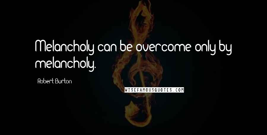 Robert Burton Quotes: Melancholy can be overcome only by melancholy.