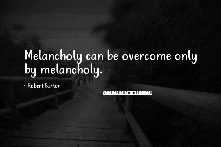 Robert Burton Quotes: Melancholy can be overcome only by melancholy.