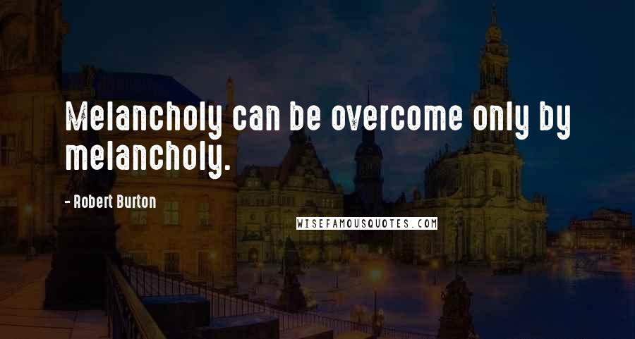 Robert Burton Quotes: Melancholy can be overcome only by melancholy.