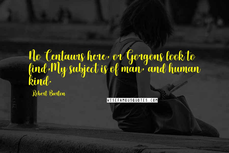 Robert Burton Quotes: No Centaurs here, or Gorgons look to find,My subject is of man, and human kind.