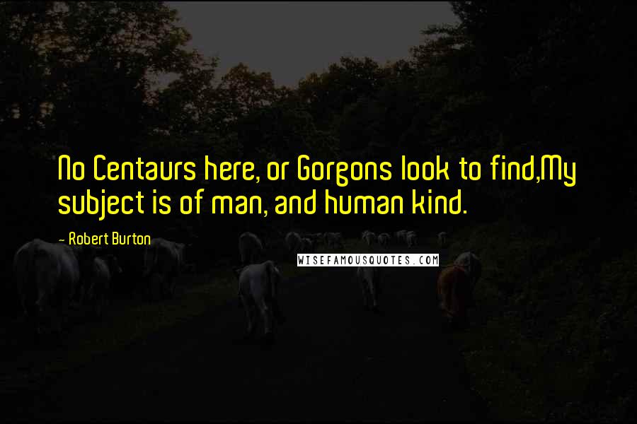 Robert Burton Quotes: No Centaurs here, or Gorgons look to find,My subject is of man, and human kind.