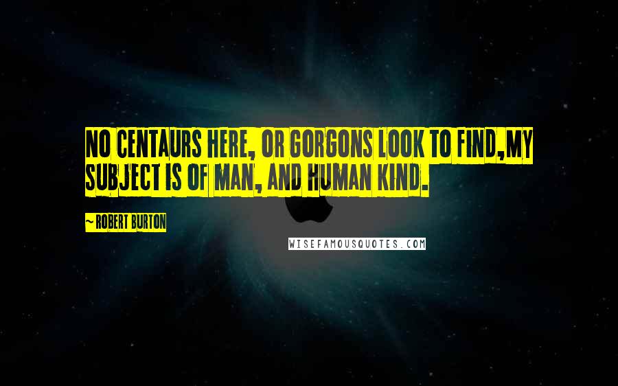 Robert Burton Quotes: No Centaurs here, or Gorgons look to find,My subject is of man, and human kind.