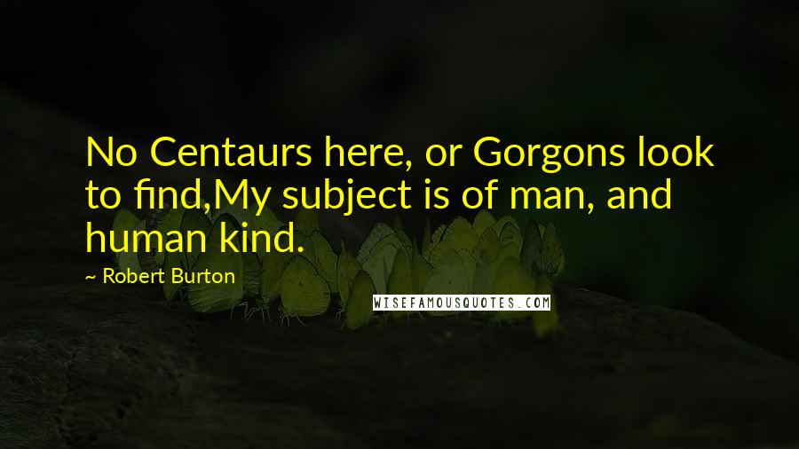 Robert Burton Quotes: No Centaurs here, or Gorgons look to find,My subject is of man, and human kind.