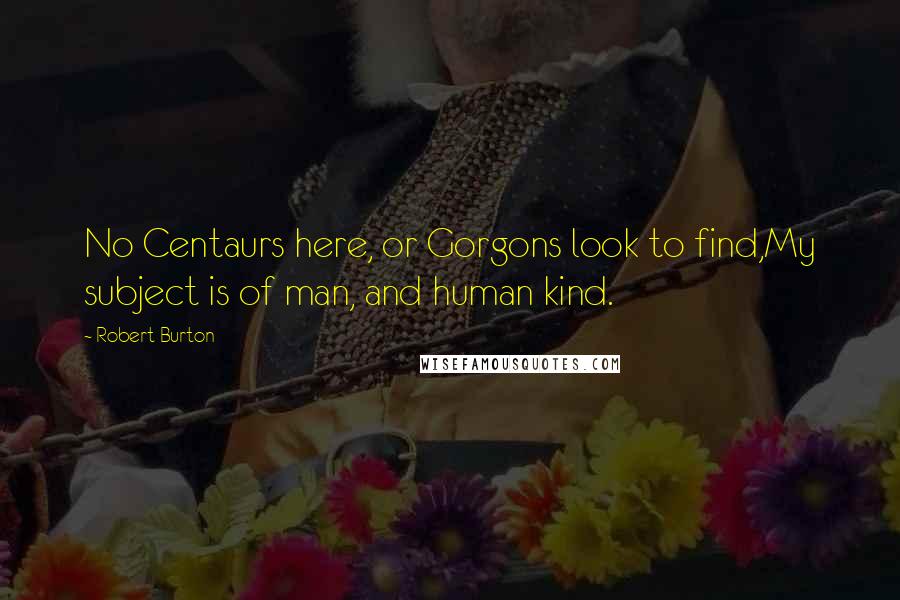 Robert Burton Quotes: No Centaurs here, or Gorgons look to find,My subject is of man, and human kind.