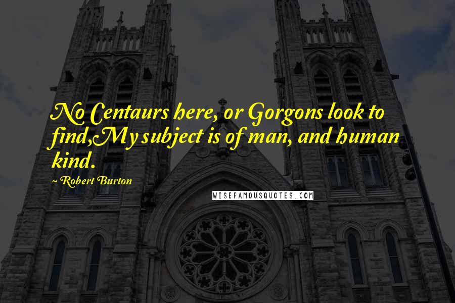 Robert Burton Quotes: No Centaurs here, or Gorgons look to find,My subject is of man, and human kind.