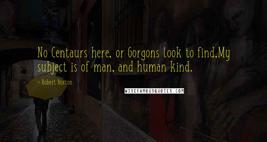 Robert Burton Quotes: No Centaurs here, or Gorgons look to find,My subject is of man, and human kind.