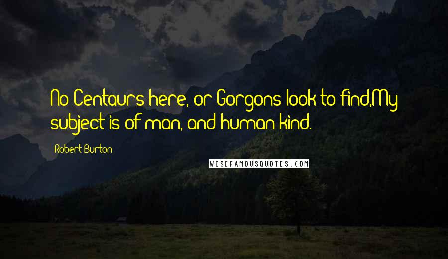 Robert Burton Quotes: No Centaurs here, or Gorgons look to find,My subject is of man, and human kind.