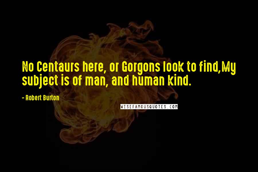 Robert Burton Quotes: No Centaurs here, or Gorgons look to find,My subject is of man, and human kind.