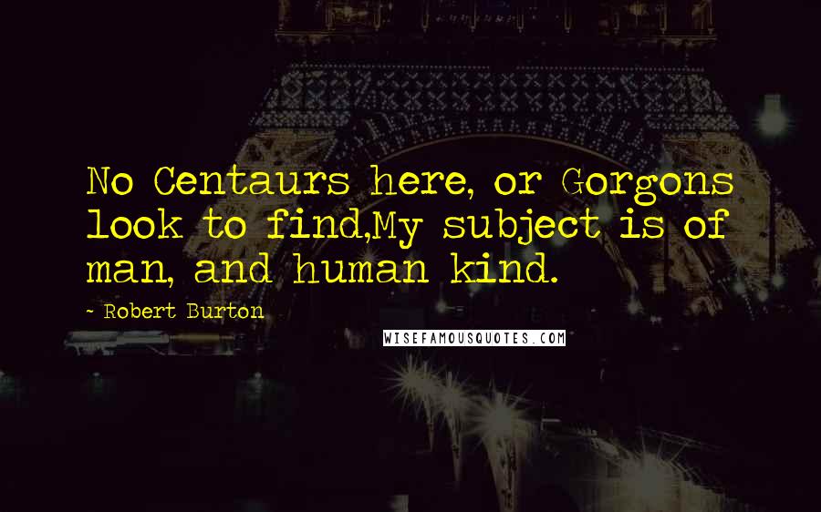 Robert Burton Quotes: No Centaurs here, or Gorgons look to find,My subject is of man, and human kind.