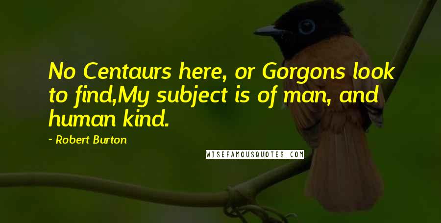 Robert Burton Quotes: No Centaurs here, or Gorgons look to find,My subject is of man, and human kind.