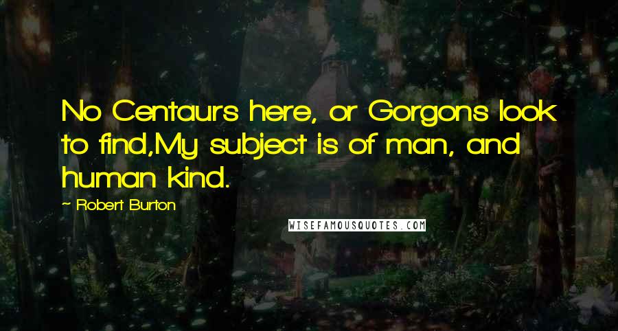 Robert Burton Quotes: No Centaurs here, or Gorgons look to find,My subject is of man, and human kind.