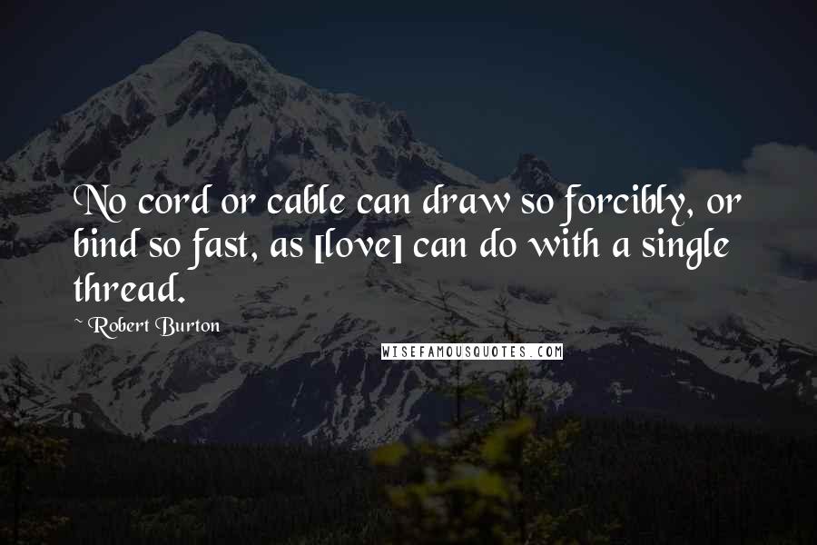 Robert Burton Quotes: No cord or cable can draw so forcibly, or bind so fast, as [love] can do with a single thread.