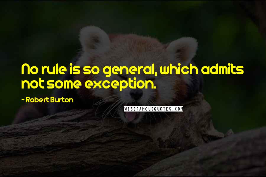 Robert Burton Quotes: No rule is so general, which admits not some exception.