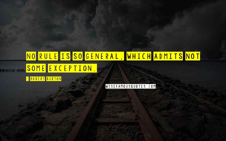 Robert Burton Quotes: No rule is so general, which admits not some exception.