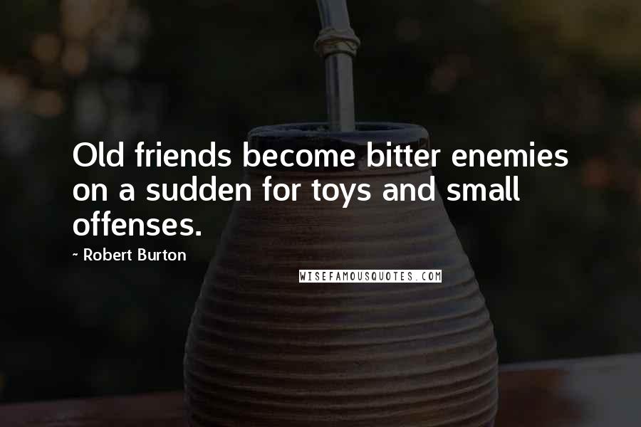 Robert Burton Quotes: Old friends become bitter enemies on a sudden for toys and small offenses.