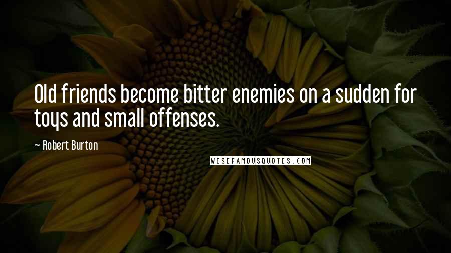 Robert Burton Quotes: Old friends become bitter enemies on a sudden for toys and small offenses.