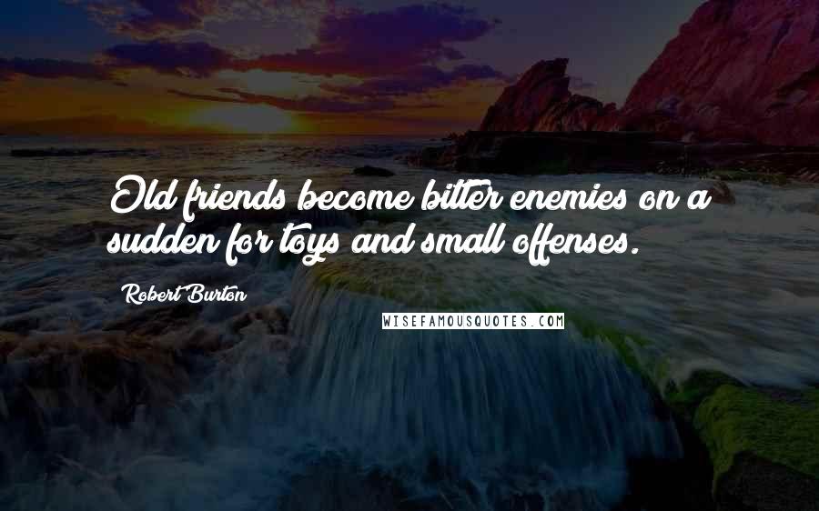 Robert Burton Quotes: Old friends become bitter enemies on a sudden for toys and small offenses.