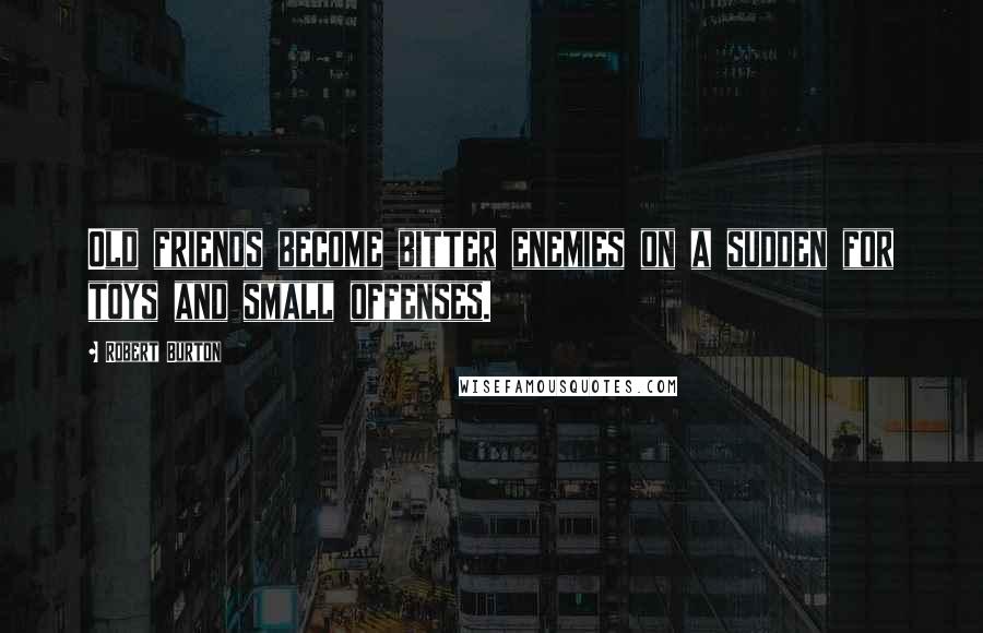 Robert Burton Quotes: Old friends become bitter enemies on a sudden for toys and small offenses.