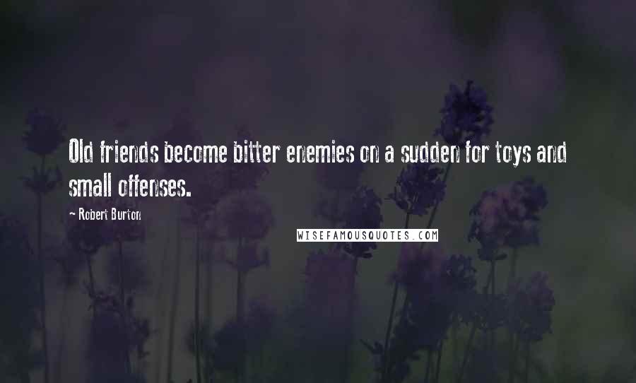 Robert Burton Quotes: Old friends become bitter enemies on a sudden for toys and small offenses.