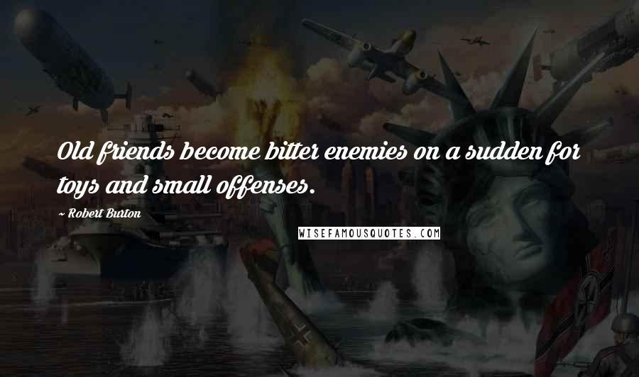 Robert Burton Quotes: Old friends become bitter enemies on a sudden for toys and small offenses.