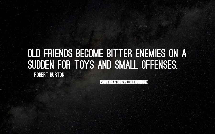 Robert Burton Quotes: Old friends become bitter enemies on a sudden for toys and small offenses.