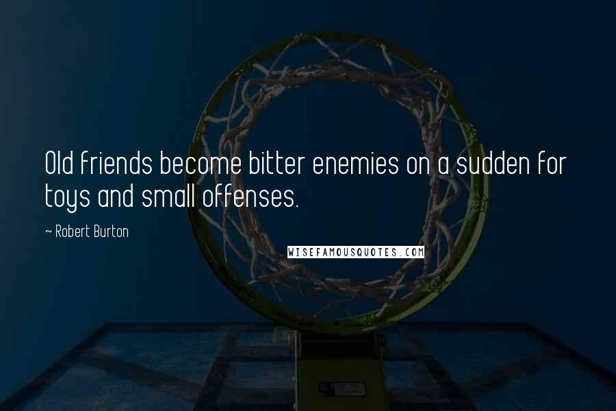 Robert Burton Quotes: Old friends become bitter enemies on a sudden for toys and small offenses.