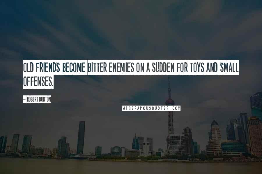 Robert Burton Quotes: Old friends become bitter enemies on a sudden for toys and small offenses.