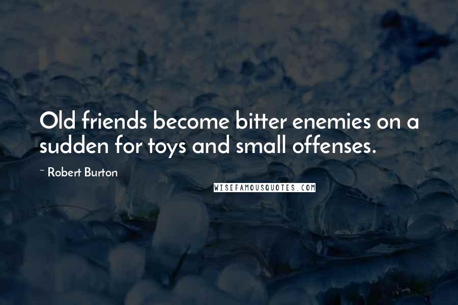 Robert Burton Quotes: Old friends become bitter enemies on a sudden for toys and small offenses.