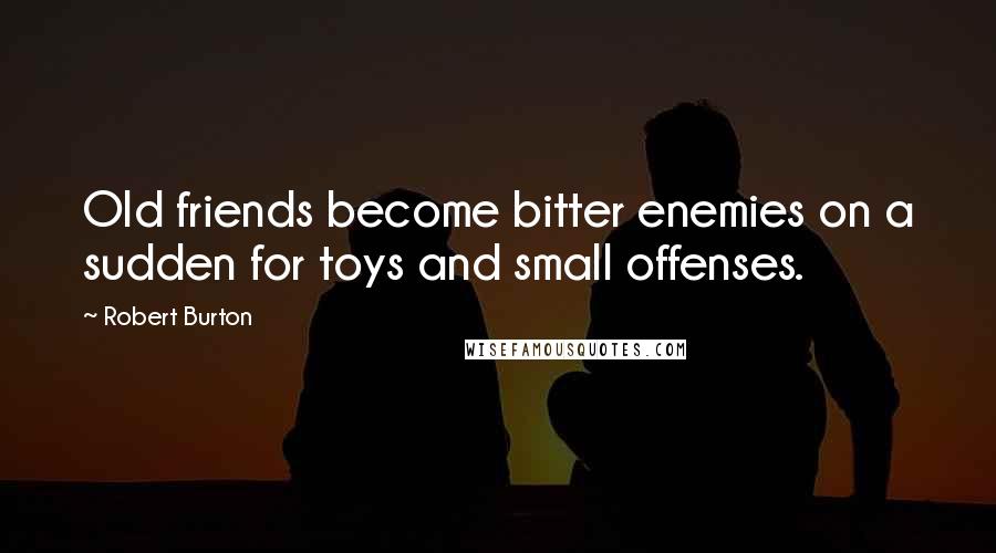 Robert Burton Quotes: Old friends become bitter enemies on a sudden for toys and small offenses.