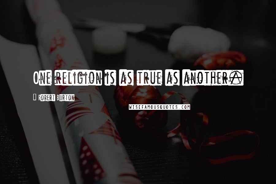 Robert Burton Quotes: One religion is as true as another.