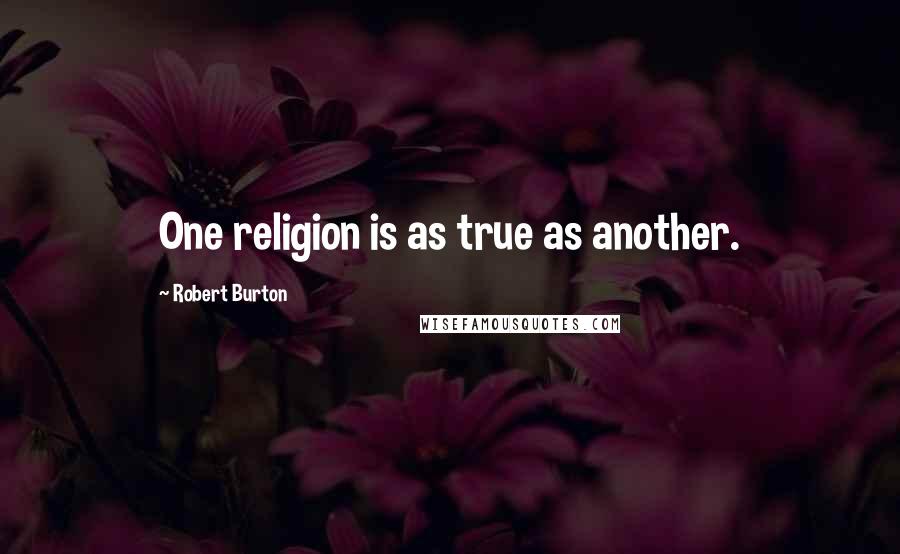 Robert Burton Quotes: One religion is as true as another.