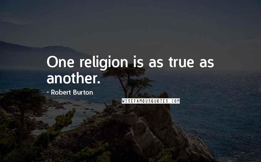 Robert Burton Quotes: One religion is as true as another.