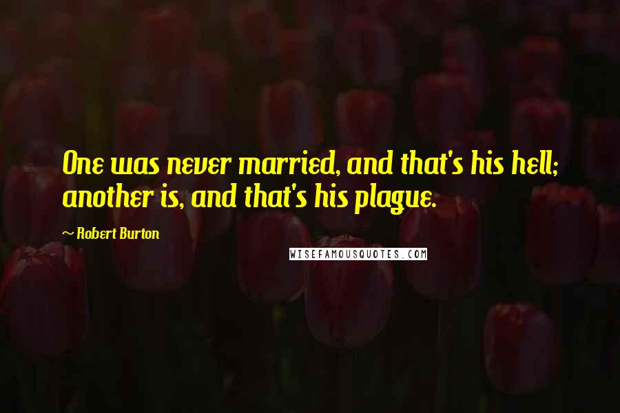 Robert Burton Quotes: One was never married, and that's his hell; another is, and that's his plague.