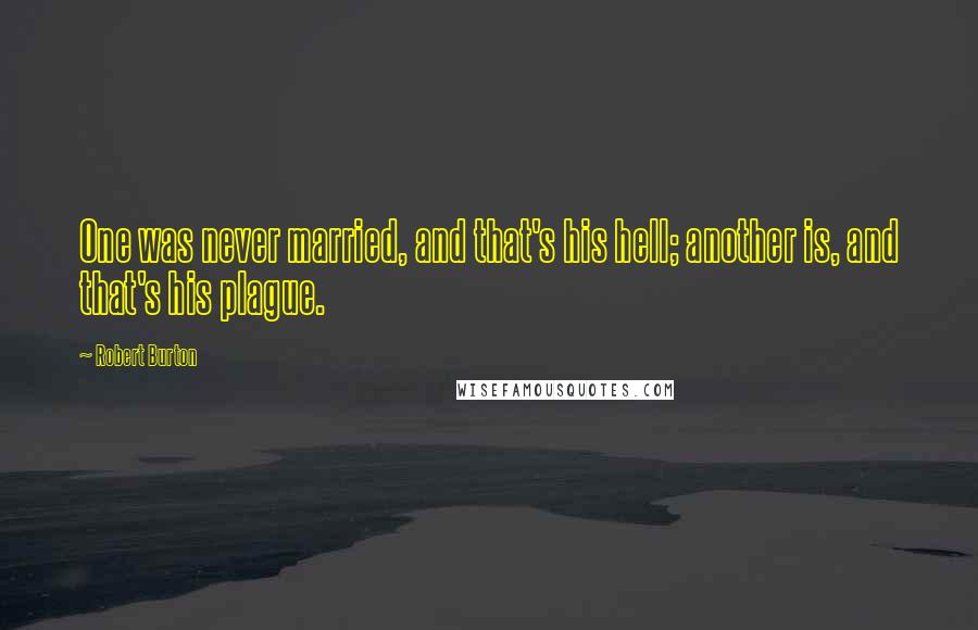 Robert Burton Quotes: One was never married, and that's his hell; another is, and that's his plague.