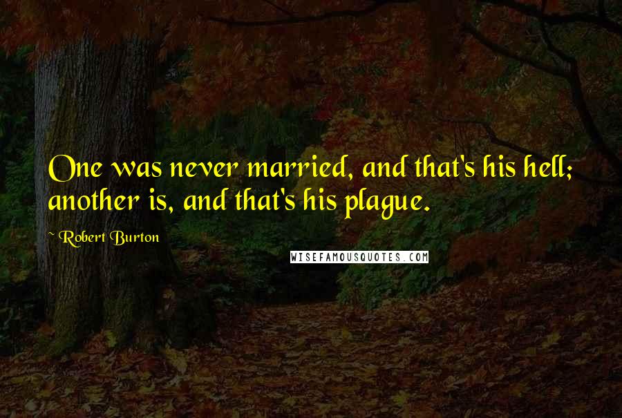Robert Burton Quotes: One was never married, and that's his hell; another is, and that's his plague.