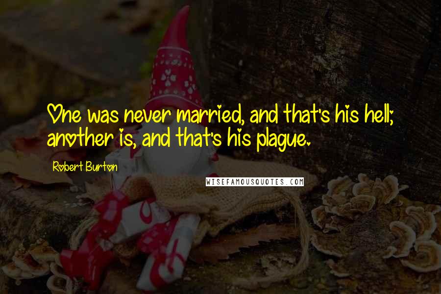 Robert Burton Quotes: One was never married, and that's his hell; another is, and that's his plague.