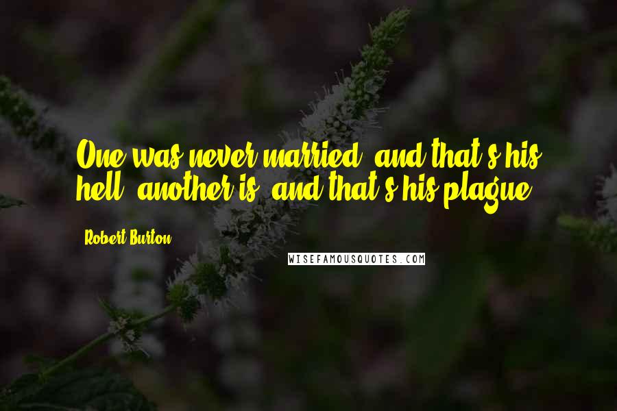 Robert Burton Quotes: One was never married, and that's his hell; another is, and that's his plague.