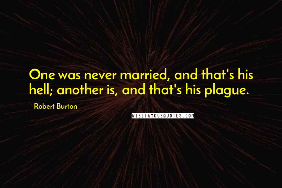 Robert Burton Quotes: One was never married, and that's his hell; another is, and that's his plague.