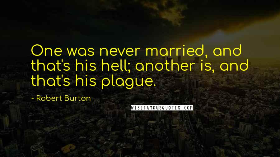 Robert Burton Quotes: One was never married, and that's his hell; another is, and that's his plague.
