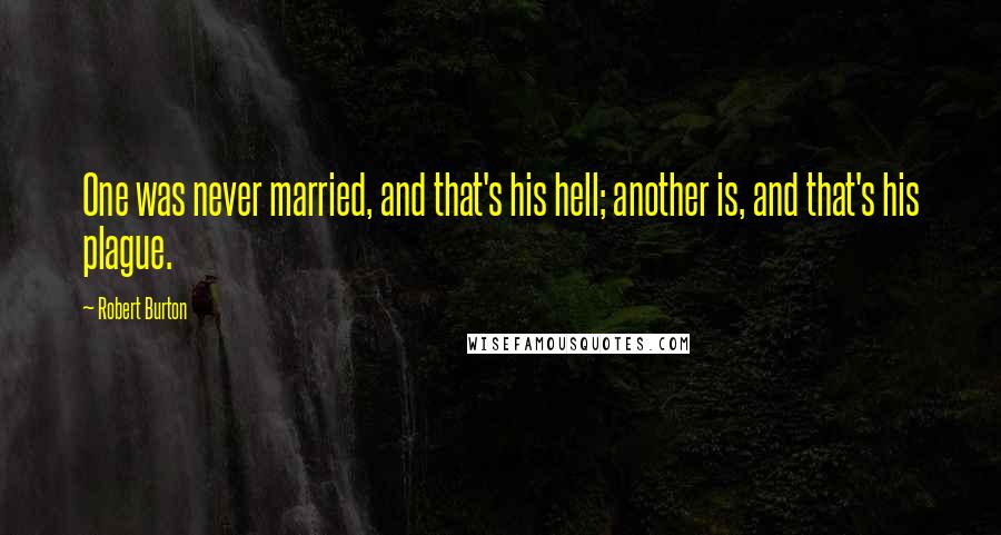 Robert Burton Quotes: One was never married, and that's his hell; another is, and that's his plague.