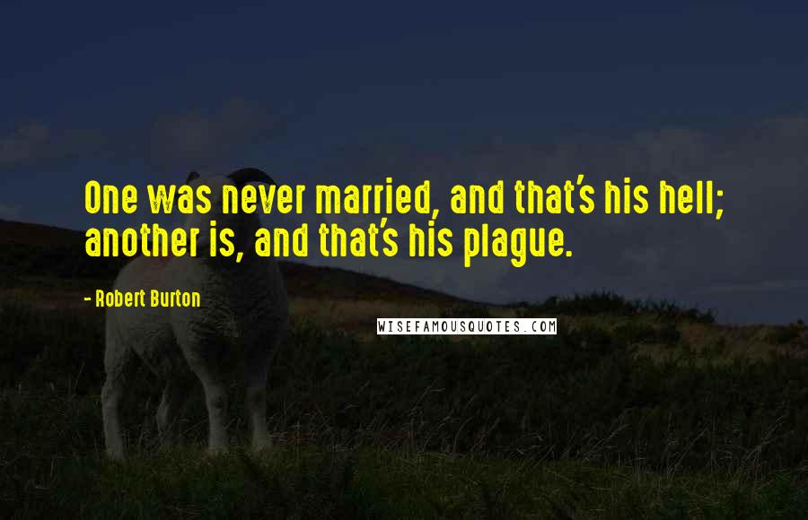 Robert Burton Quotes: One was never married, and that's his hell; another is, and that's his plague.