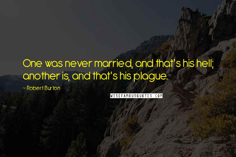 Robert Burton Quotes: One was never married, and that's his hell; another is, and that's his plague.
